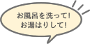 お風呂を洗って！お湯はりして！