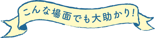 こんな場面でも大助かり！