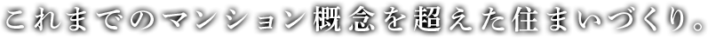 これまでのマンション概念を超えた住まいづくり。